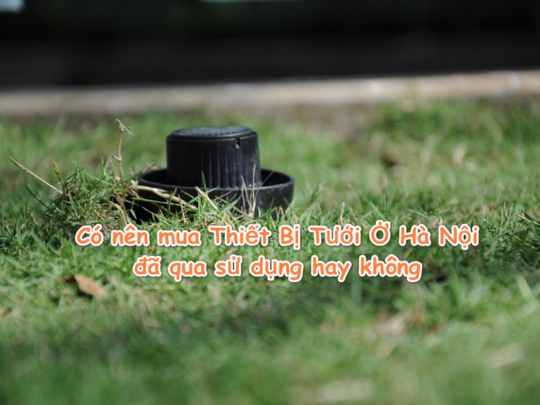 Có nên mua Thiết Bị Tưới Ở Hà Nội đã qua sử dụng hay không